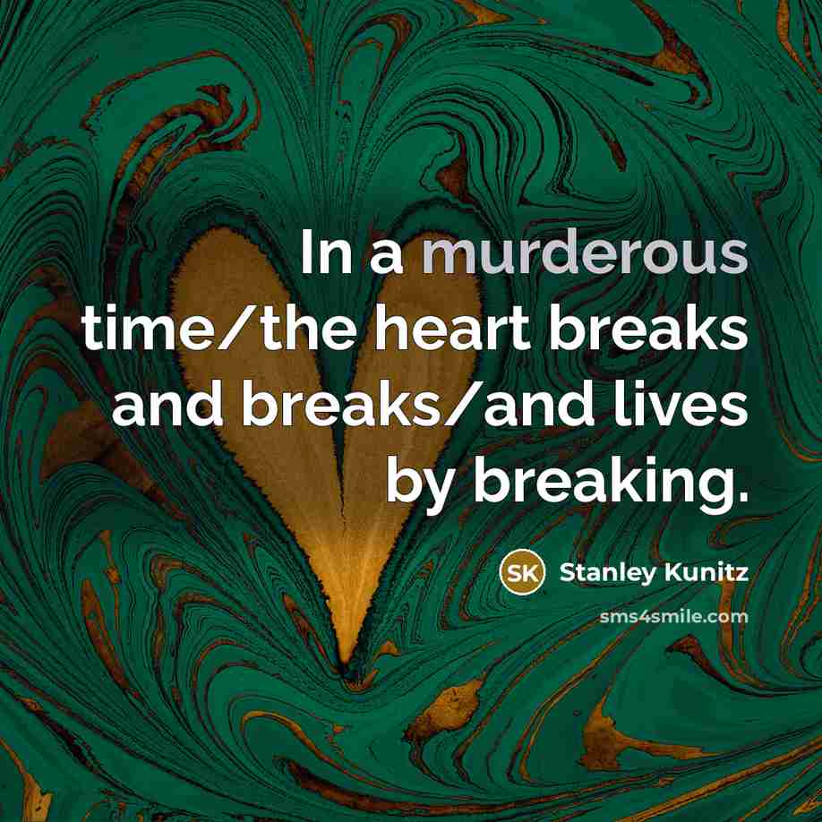 “In a murderous time/the heart breaks and breaks/and lives by breaking.” quote by Stanley Kunitz
