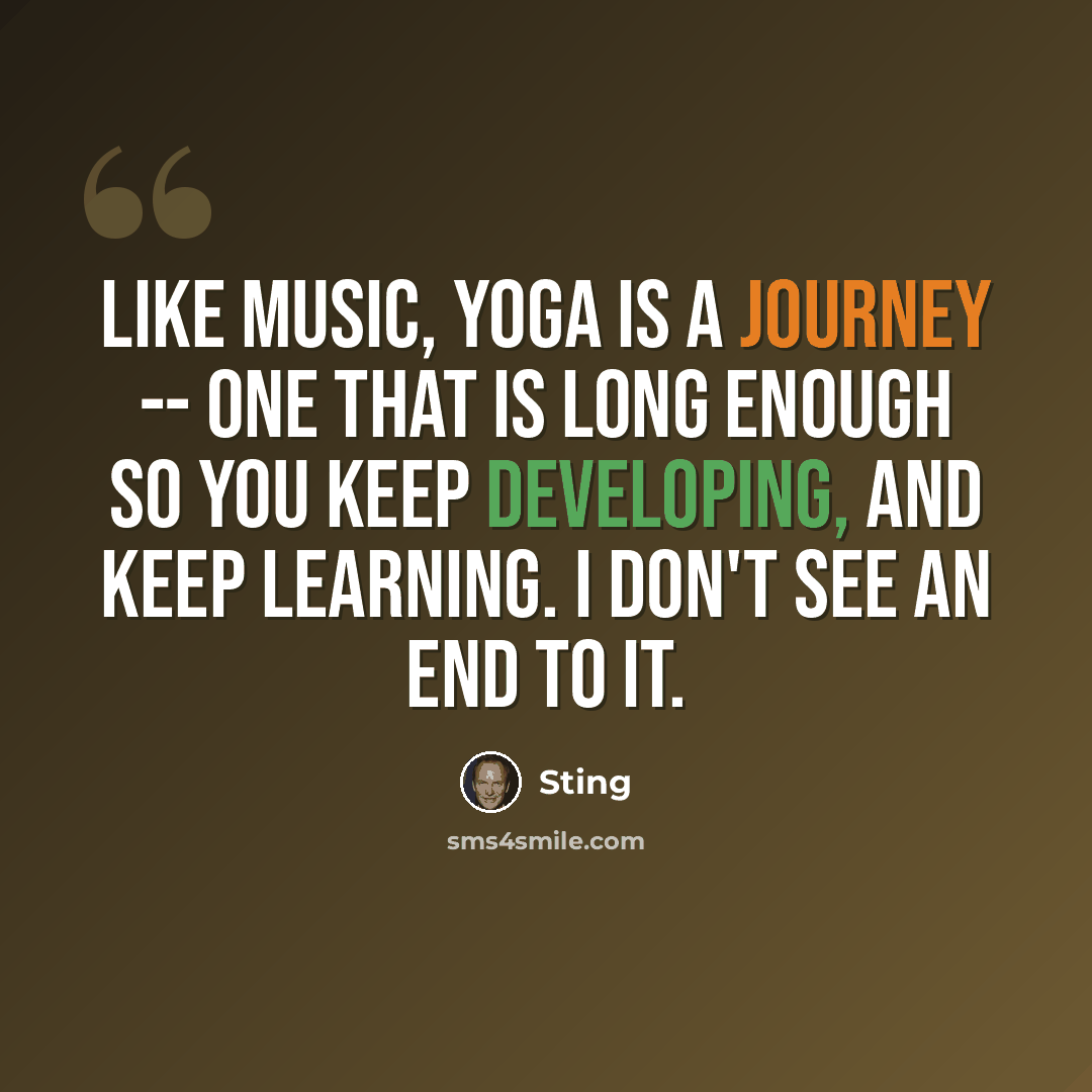 “Like music, yoga is a journey -- one that is long enough so you keep developing, and keep learning. I don't see an end to it.” quote by Sting