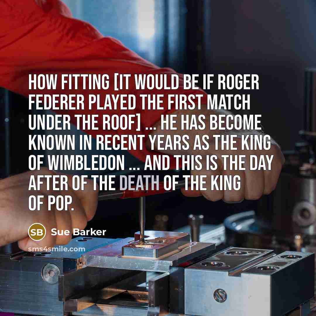 “How fitting [it would be if Roger Federer played the first match under the roof] ... he has become known in recent years as the King of Wimbledon ... and this is the day after of the death of the King of Pop.” quote by Sue Barker