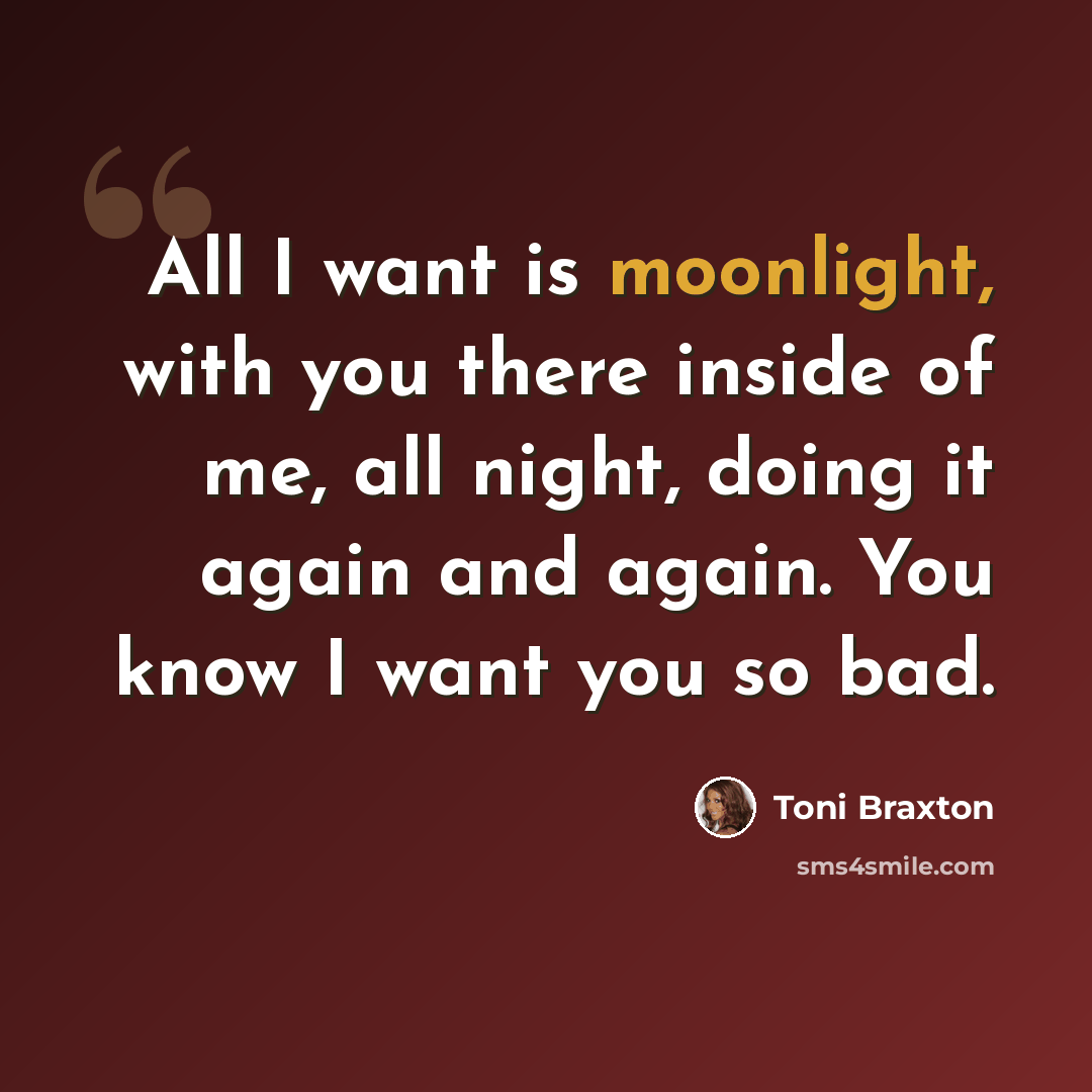“All I want is moonlight, with you there inside of me, all night, doing it again and again. You know I want you so bad.” quote by Toni Braxton