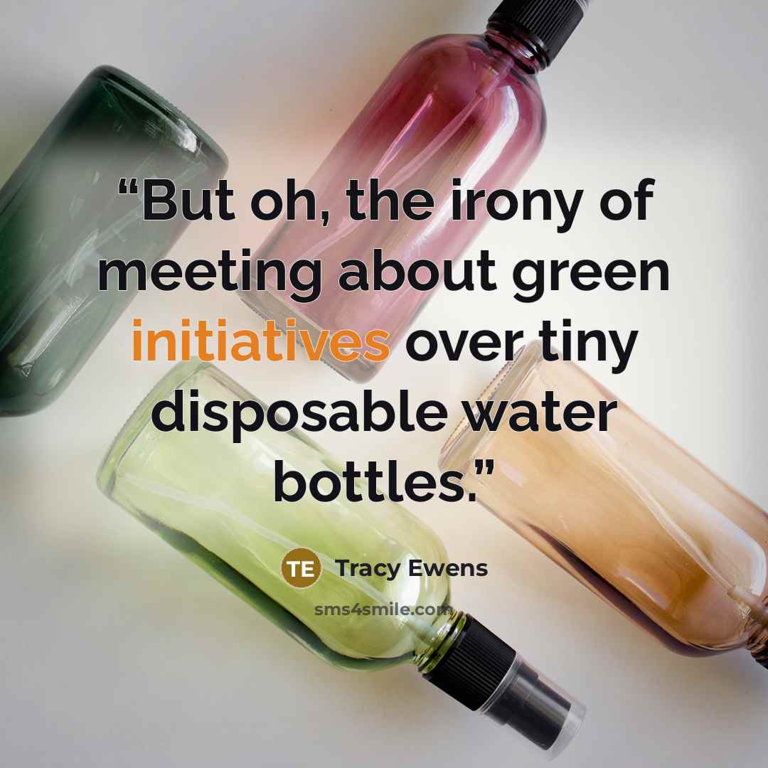 “But oh, the irony of meeting about green initiatives over tiny disposable water bottles.” quote by Tracy Ewens