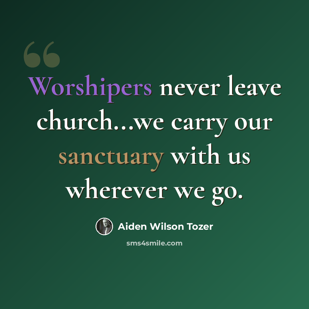 “Worshipers never leave church...we carry our sanctuary with us wherever we go.” quote by Aiden Wilson Tozer