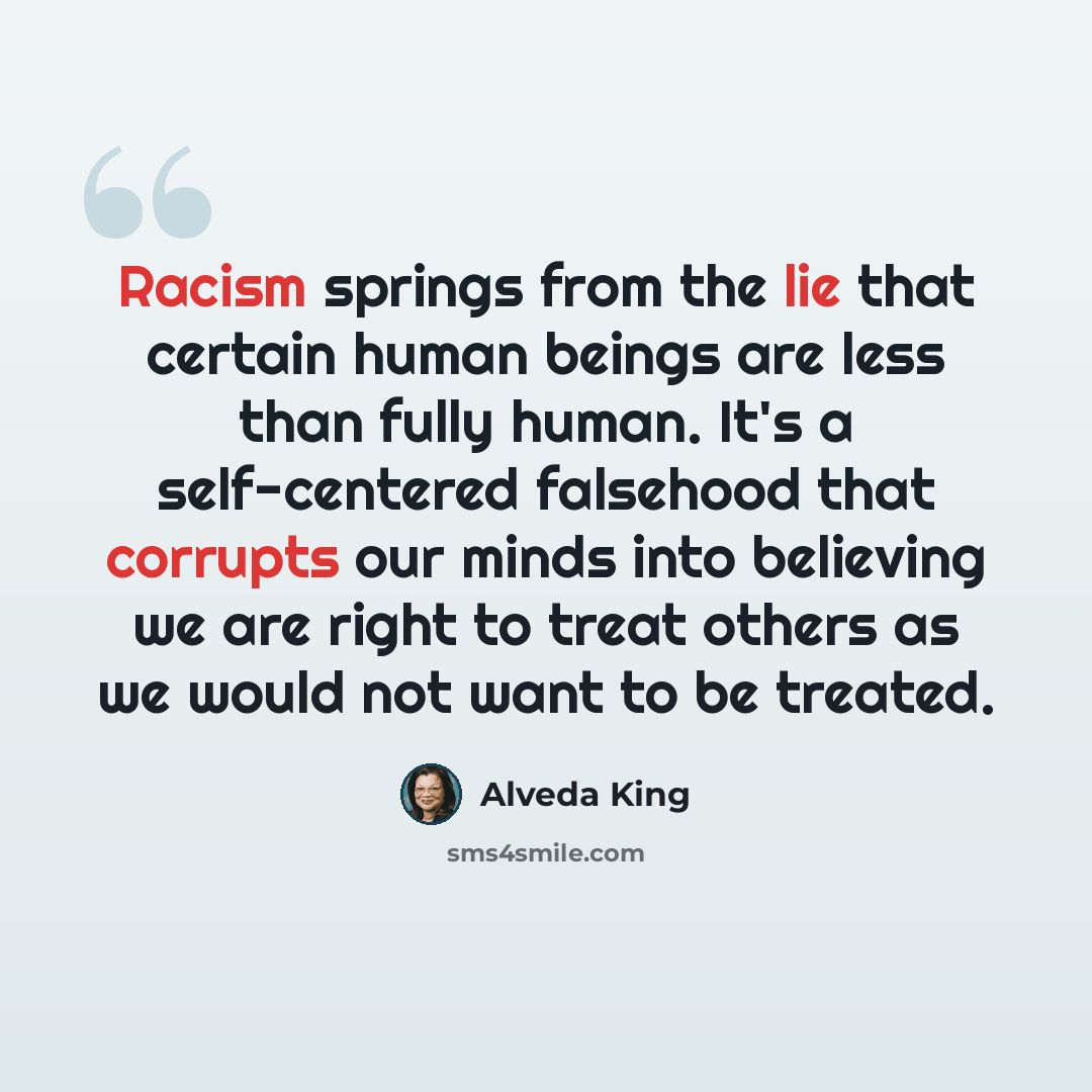 “Racism springs from the lie that certain human beings are less than fully human. It's a self-centered falsehood that corrupts our minds into believing we are right to treat others as we would not want to be treated.” quote by Alveda King