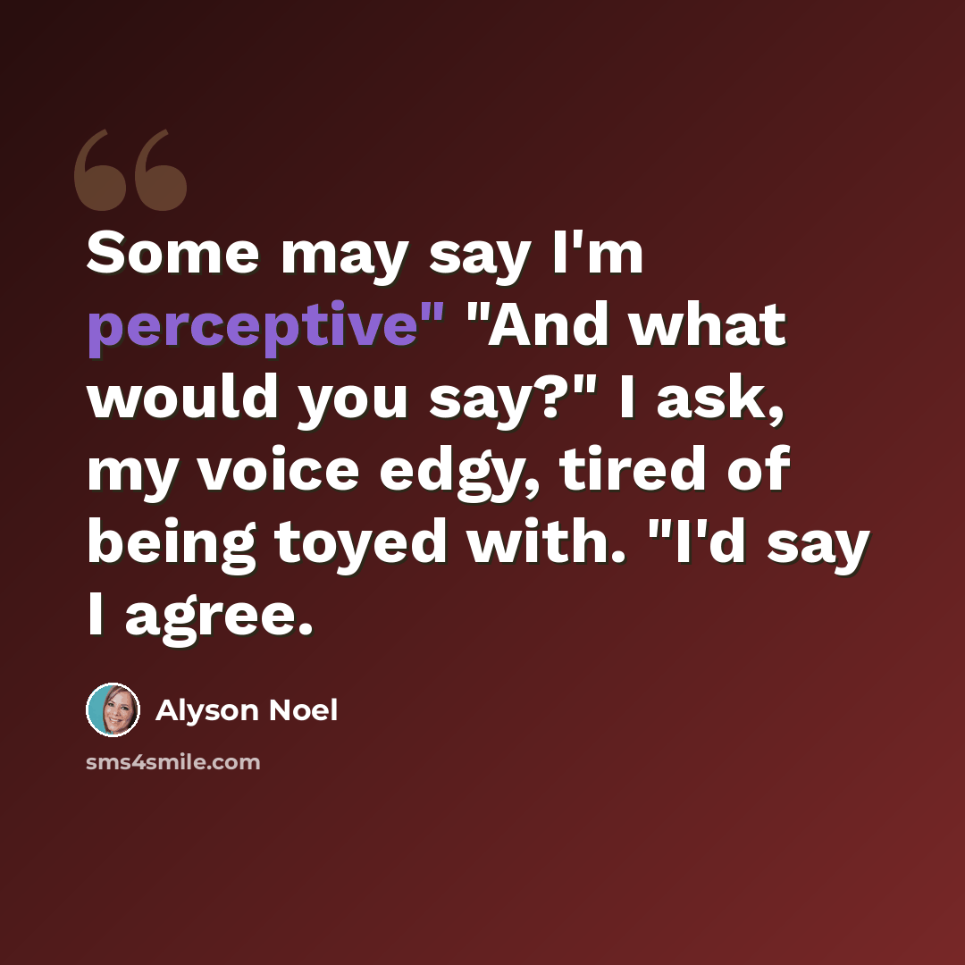 “Some may say I'm perceptive" "And what would you say?" I ask, my voice edgy, tired of being toyed with. "I'd say I agree.” quote by Alyson Noel