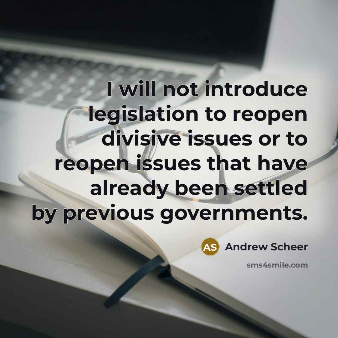 “I will not introduce legislation to reopen divisive issues or to reopen issues that have already been settled by previous governments.” quote by Andrew Scheer