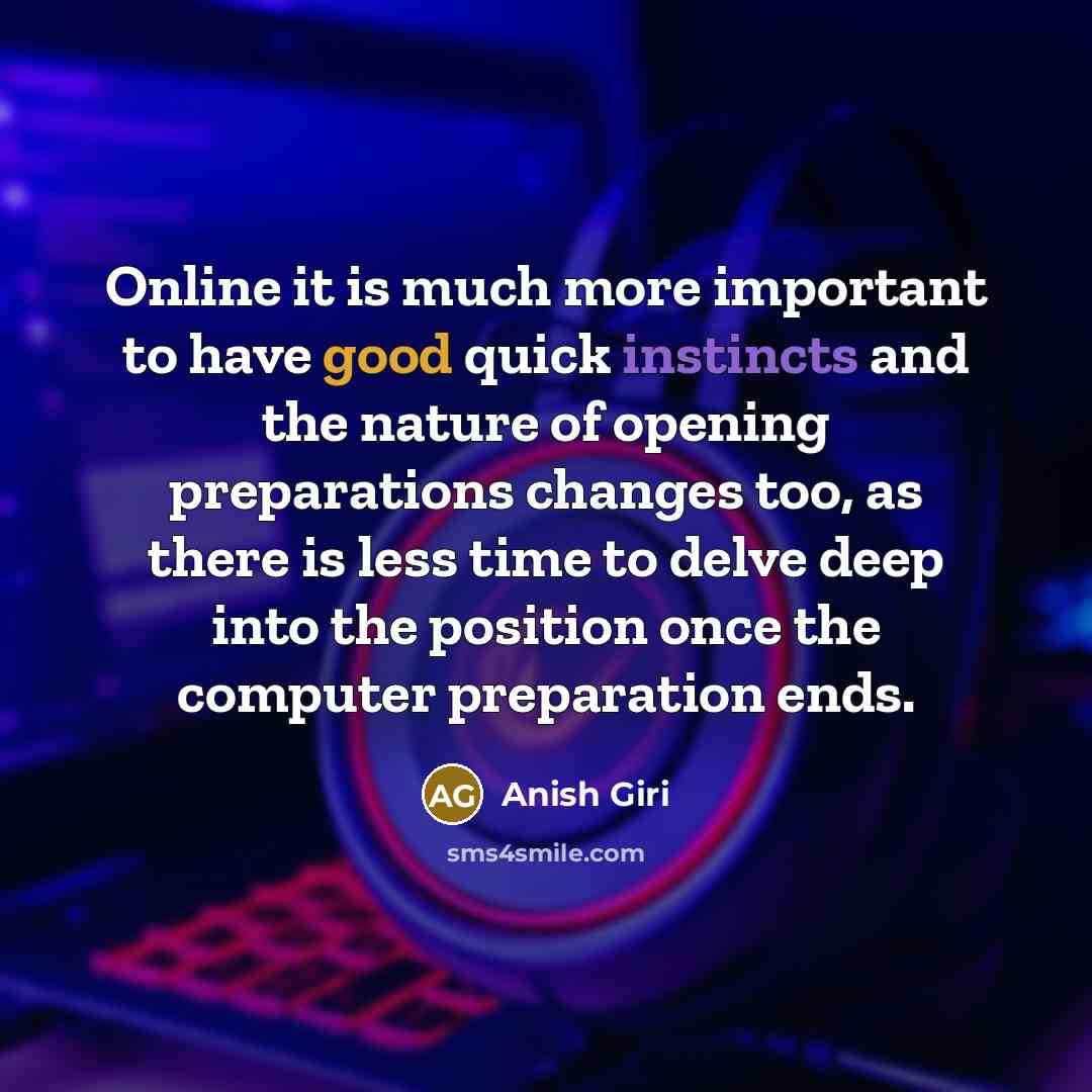 “Online it is much more important to have good quick instincts and the nature of opening preparations changes too, as there is less time to delve deep into the position once the computer preparation ends.” quote by Anish Giri