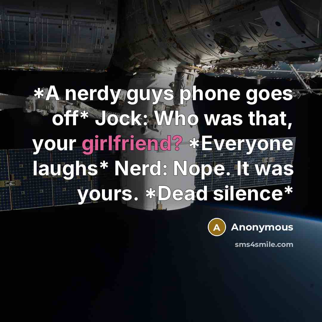 “*A nerdy guys phone goes off* Jock: Who was that, your girlfriend? *Everyone laughs* Nerd: Nope. It was yours. *Dead silence*” quote by Anonymous
