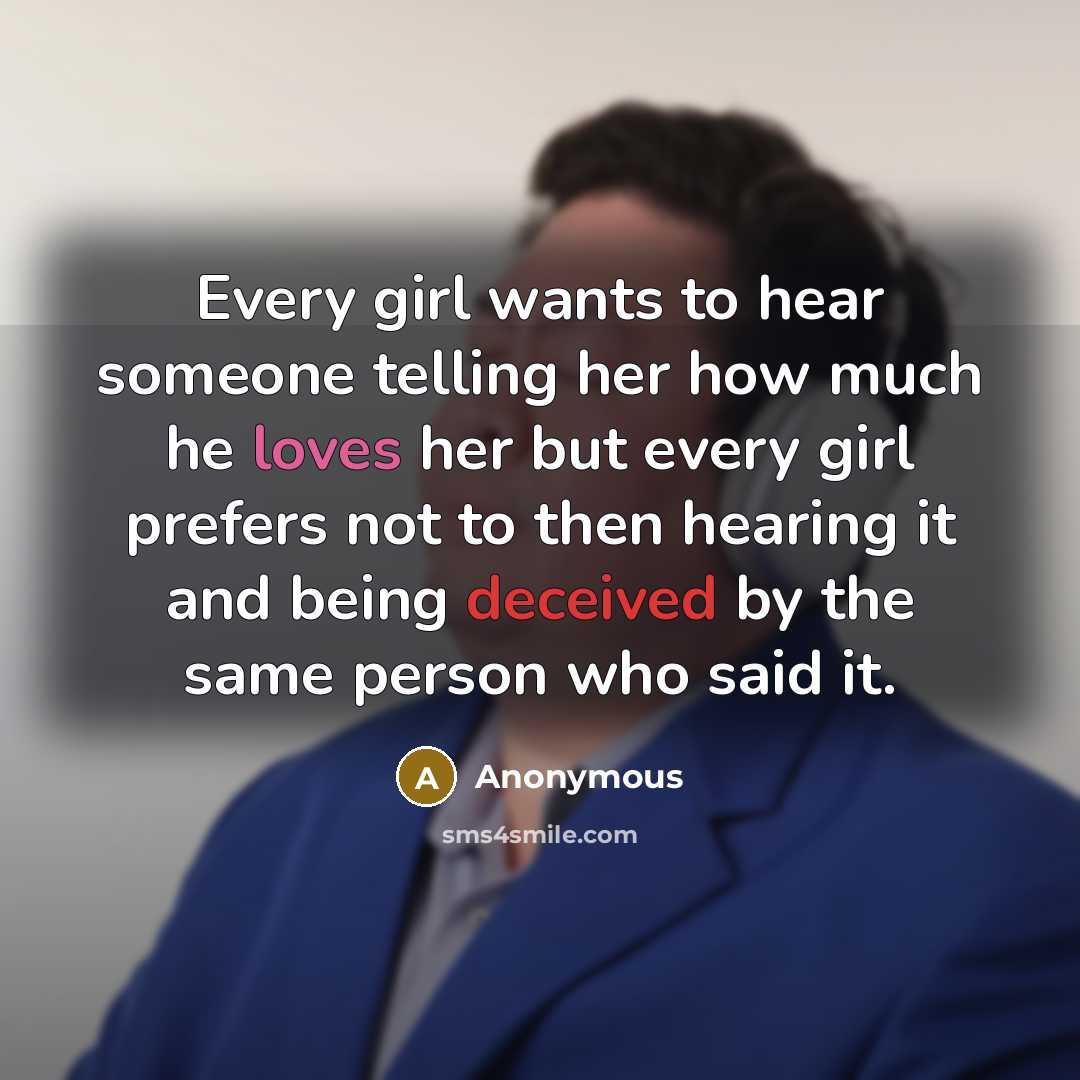 “Every girl wants to hear someone telling her how much he loves her but every girl prefers not to then hearing it and being deceived by the same person who said it.” quote by Anonymous