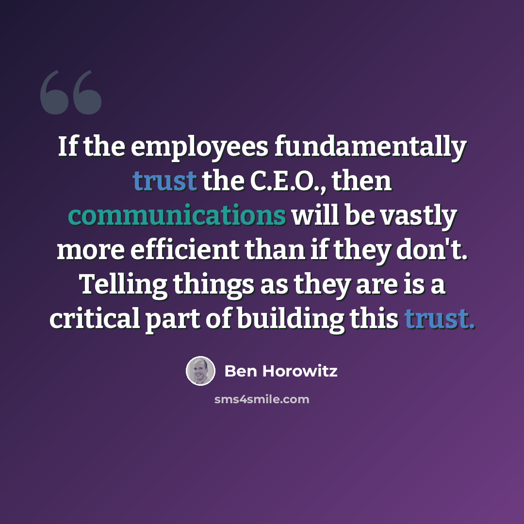 “If the employees fundamentally trust the C.E.O., then communications will be vastly more efficient than if they don't. Telling things as they are is a critical part of building this trust.” quote by Ben Horowitz
