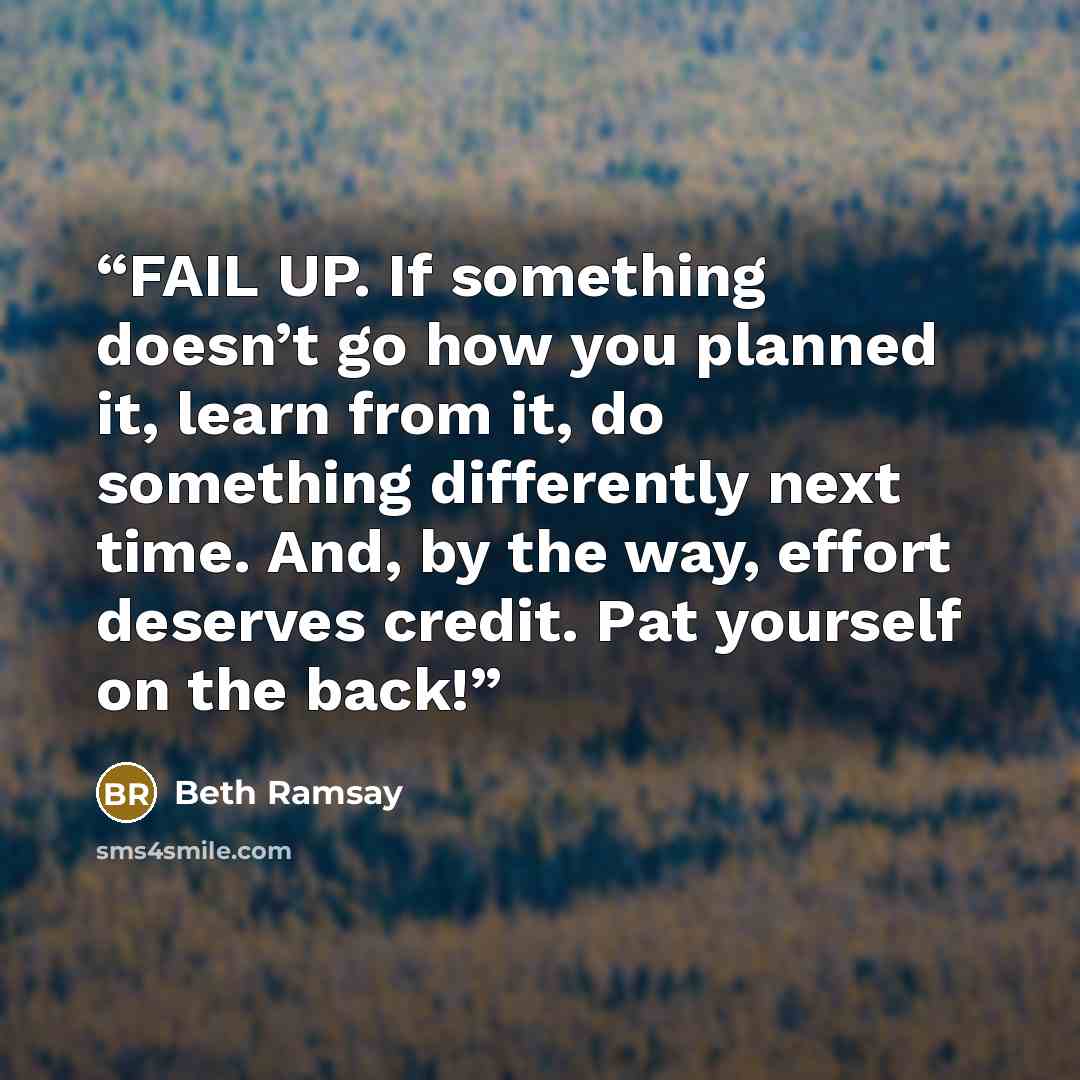 “FAIL UP. If something doesn’t go how you planned it, learn from it, do something differently next time. And, by the way, effort deserves credit. Pat yourself on the back!” quote by Beth Ramsay