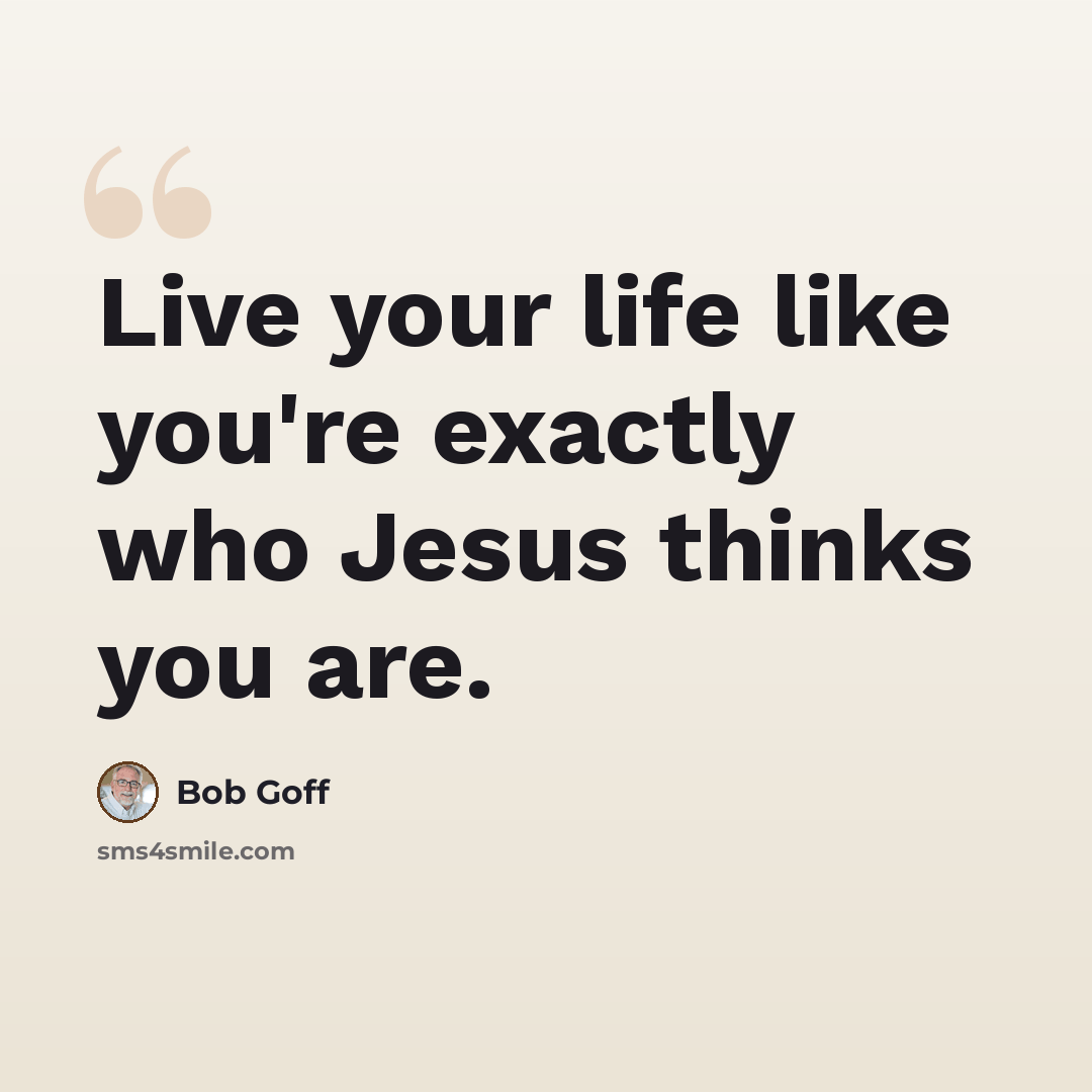 “Live your life like you're exactly who Jesus thinks you are.” quote by Bob Goff