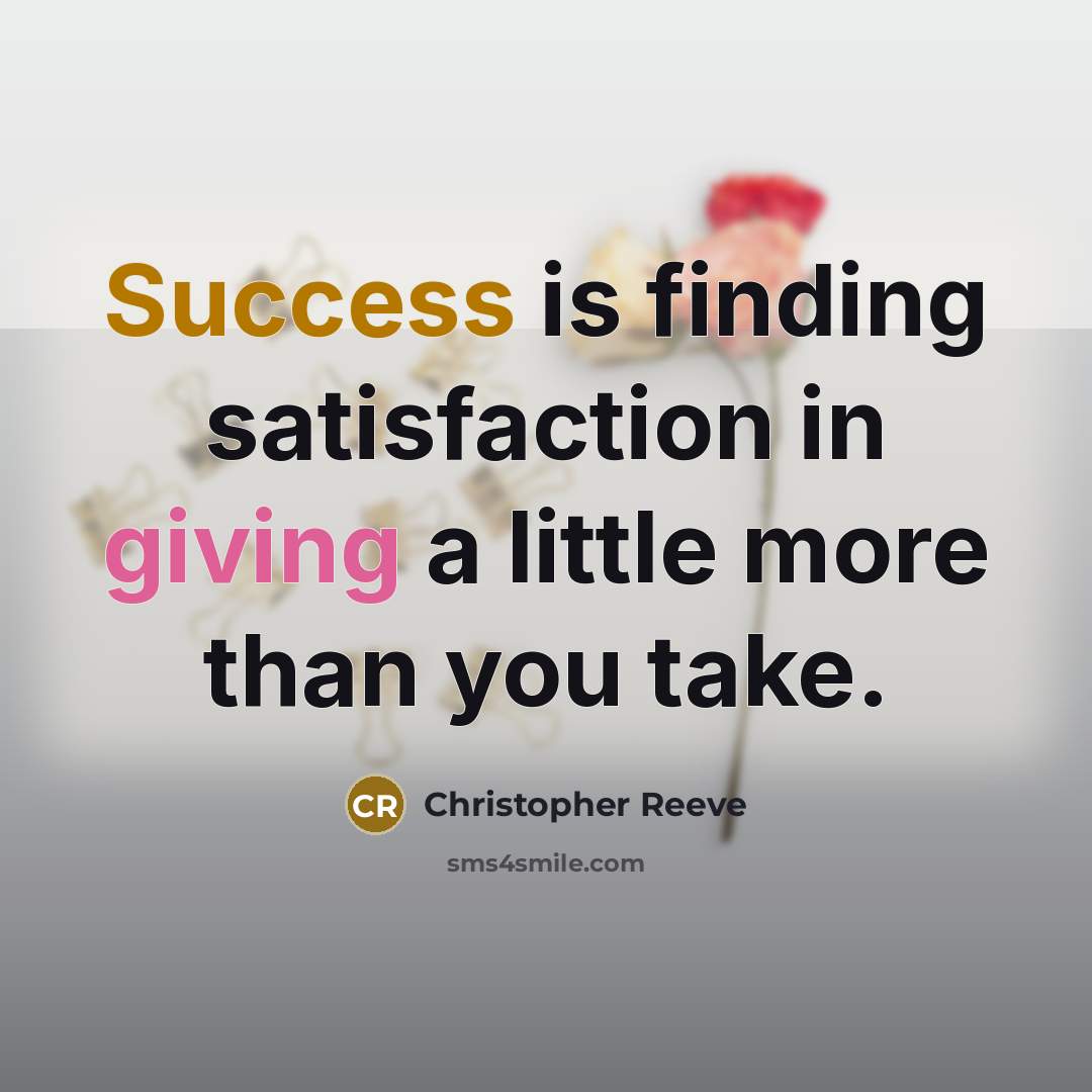 “Success is finding satisfaction in giving a little more than you take.” quote by Christopher Reeve
