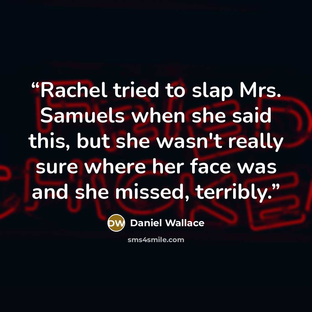 “Rachel tried to slap Mrs. Samuels when she said this, but she wasn't really sure where her face was and she missed, terribly.” quote by Daniel Wallace