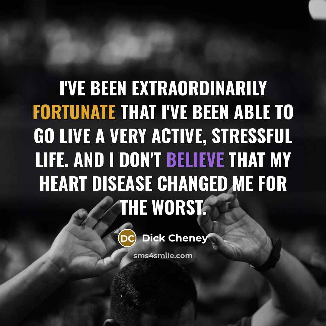 “I've been extraordinarily fortunate that I've been able to go live a very active, stressful life. And I don't believe that my heart disease changed me for the worst.” quote by Dick Cheney