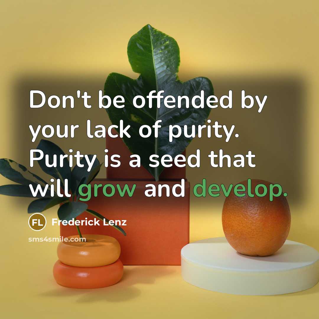 “Don't be offended by your lack of purity. Purity is a seed that will grow and develop.” quote by Frederick Lenz