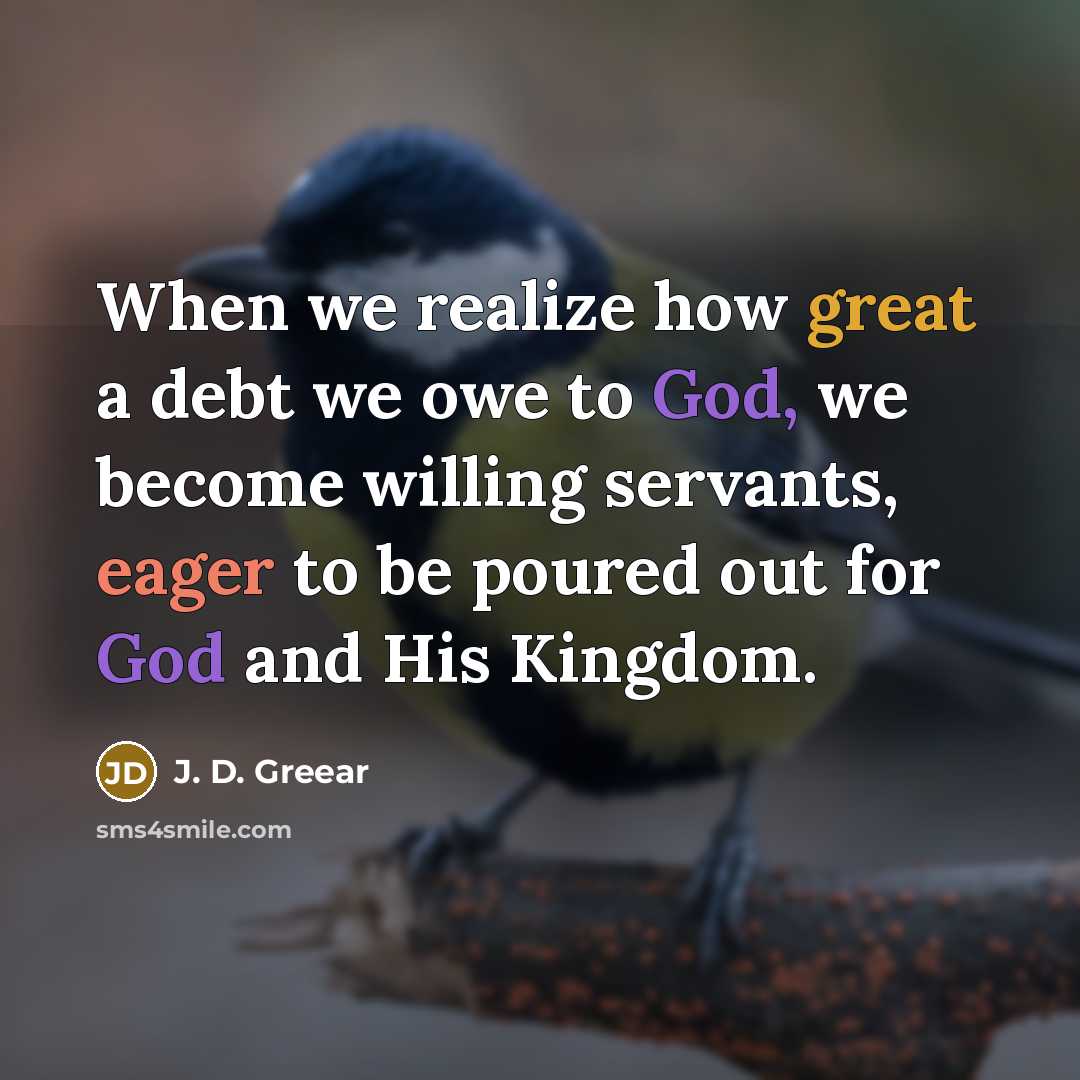 “When we realize how great a debt we owe to God, we become willing servants, eager to be poured out for God and His Kingdom.” quote by J. D. Greear