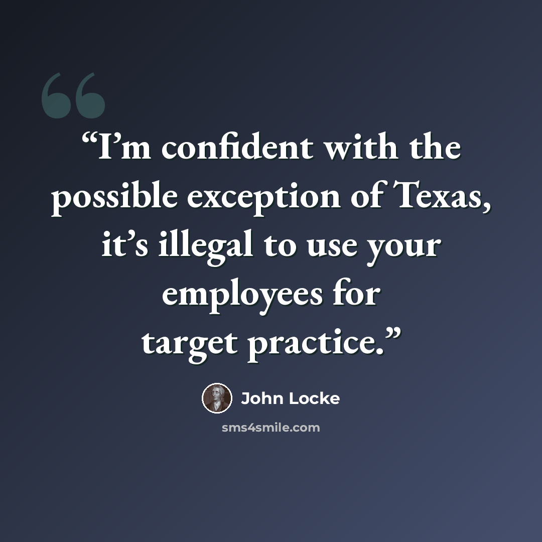 “I’m confident with the possible exception of Texas, it’s illegal to use your employees for target practice.” quote by John Locke