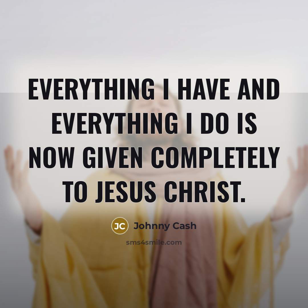 “Everything I have and everything I do is now given completely to Jesus Christ.” quote by Johnny Cash
