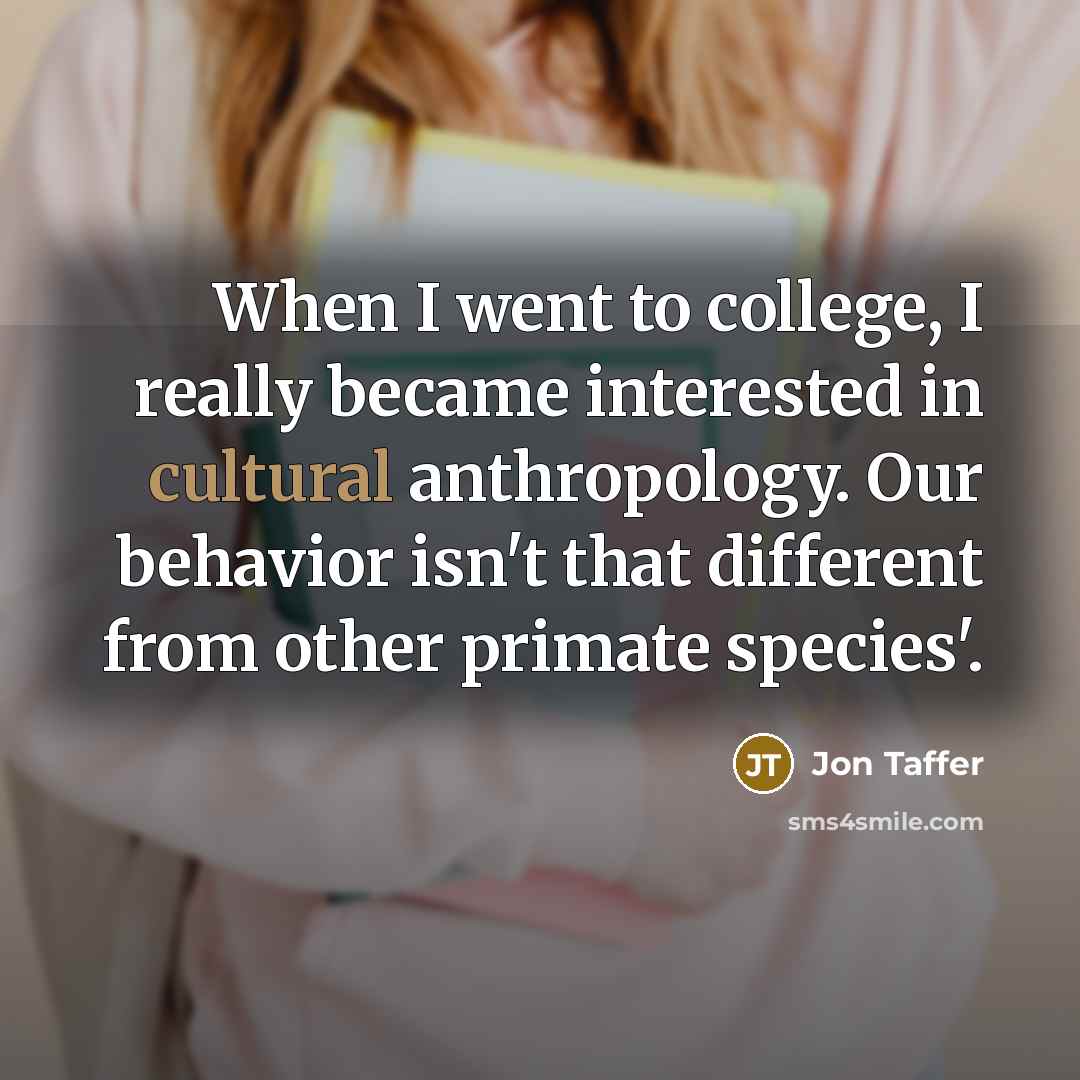“When I went to college, I really became interested in cultural anthropology. Our behavior isn't that different from other primate species'.” quote by Jon Taffer