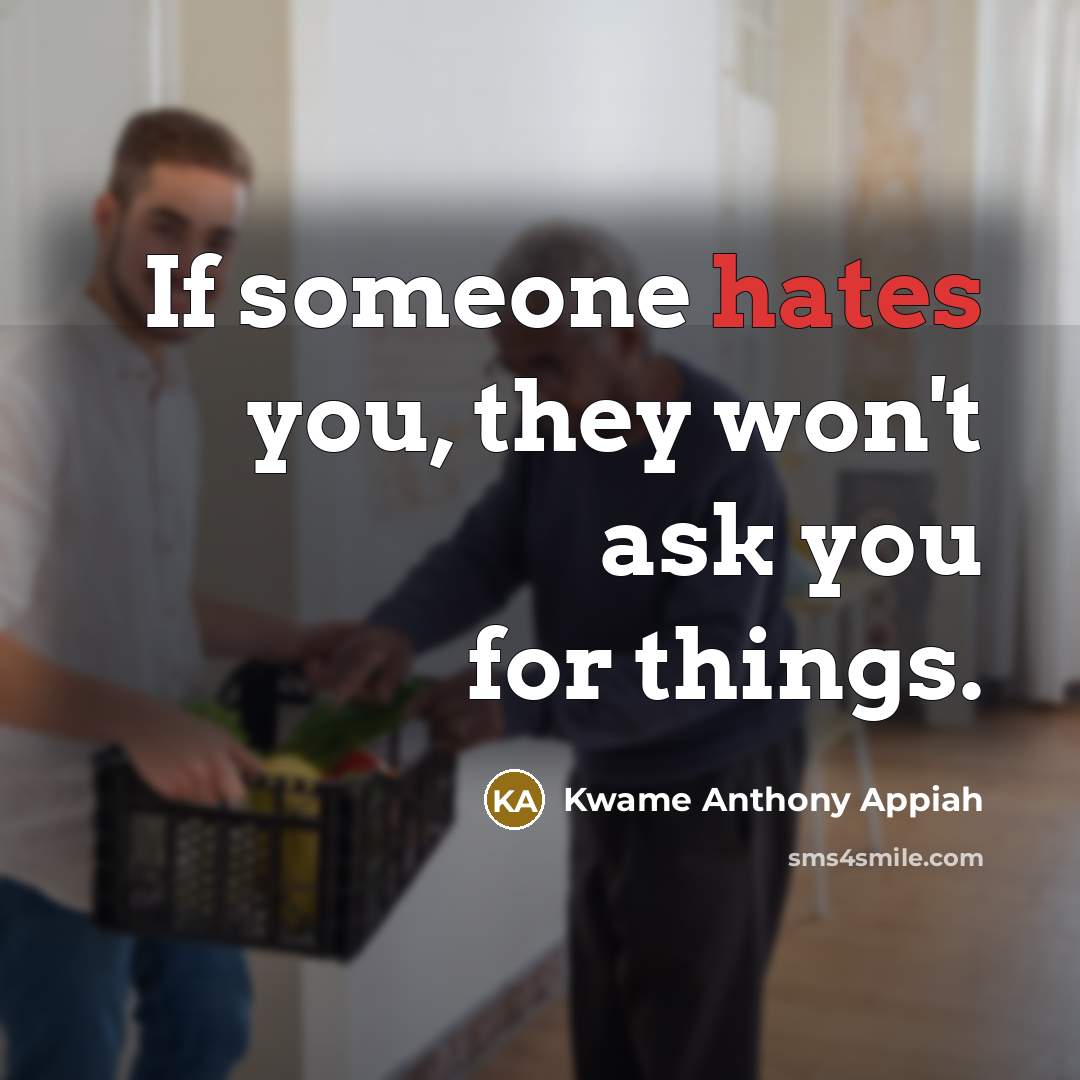 “If someone hates you, they won't ask you for things.” quote by Kwame Anthony Appiah