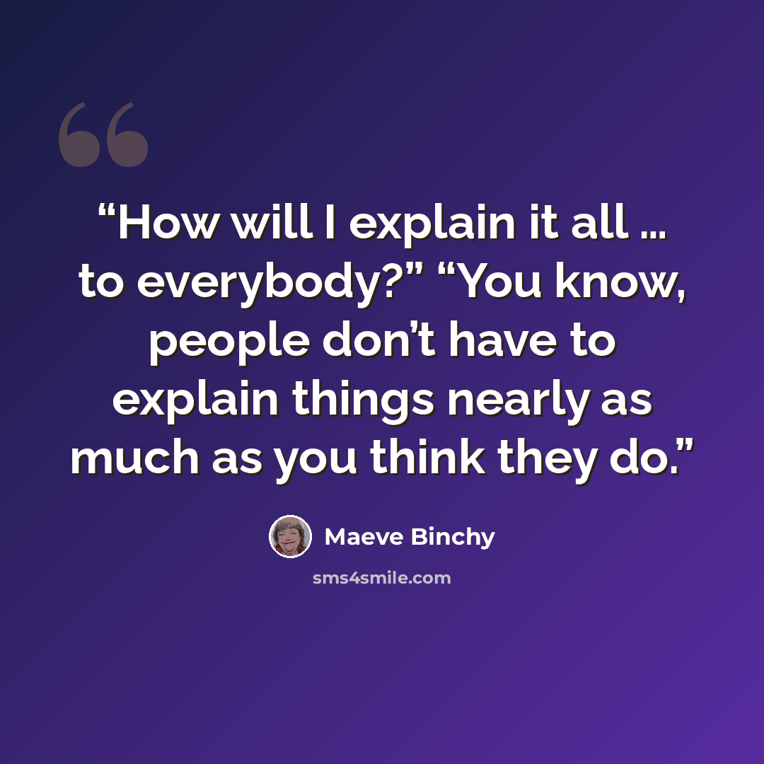 “How will I explain it all … to everybody?” “You know, people don’t have to explain things nearly as much as you think they do.” quote by Maeve Binchy