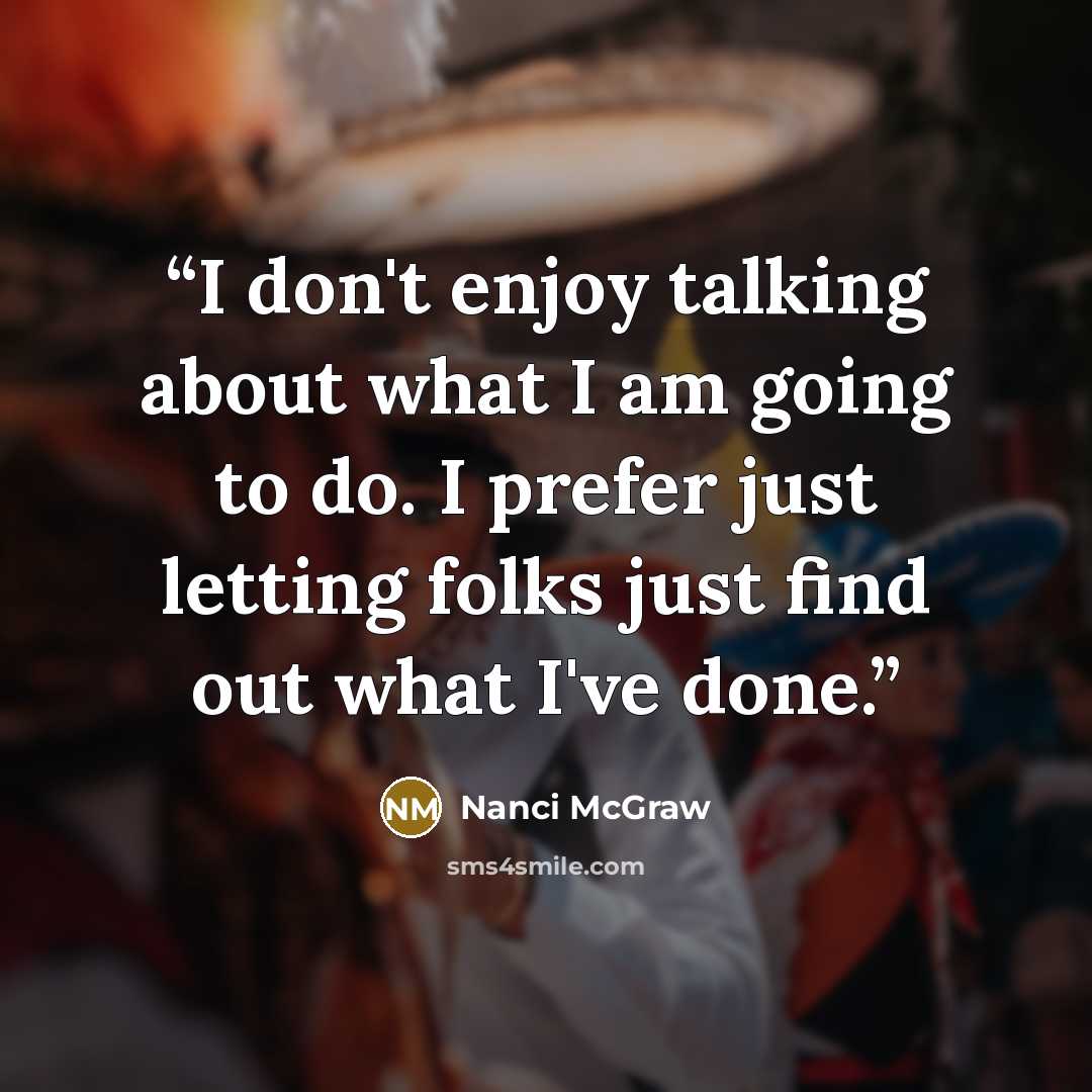 “I don't enjoy talking about what I am going to do. I prefer just letting folks just find out what I've done.” quote by Nanci McGraw