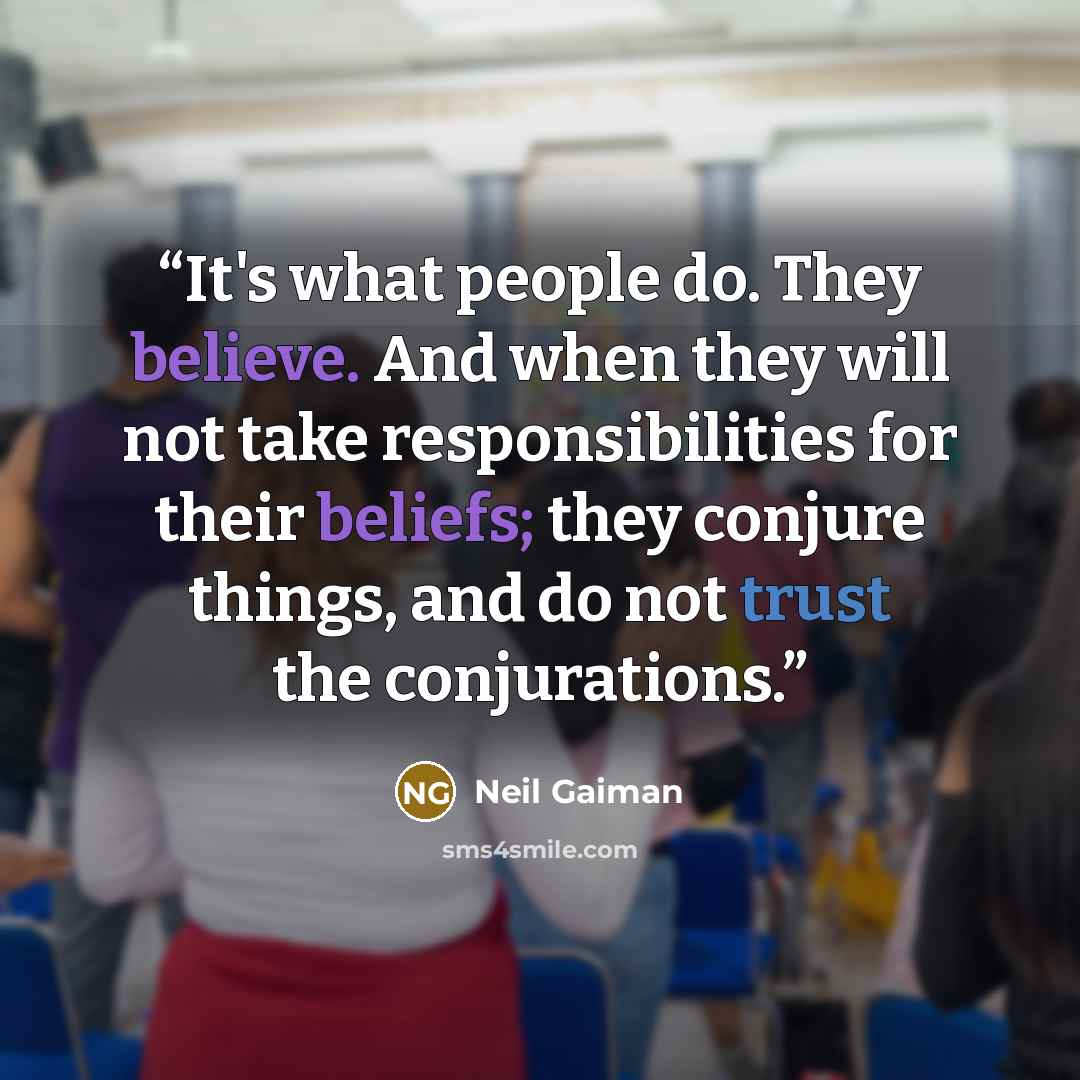 “It's what people do. They believe. And when they will not take responsibilities for their beliefs; they conjure things, and do not trust the conjurations.” quote by Neil Gaiman