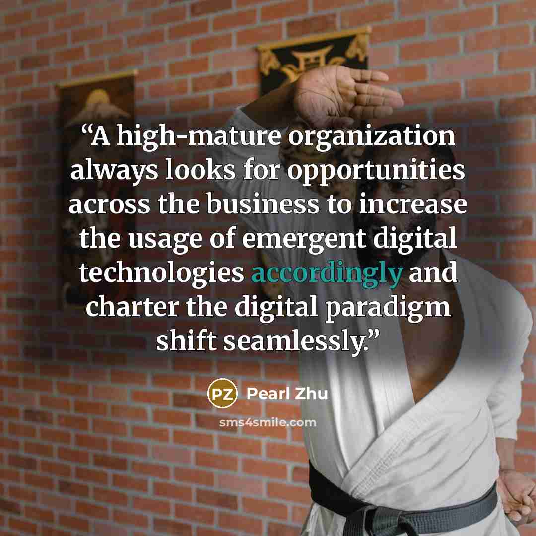 “A high-mature organization always looks for opportunities across the business to increase the usage of emergent digital technologies accordingly and charter the digital paradigm shift seamlessly.” quote by Pearl Zhu