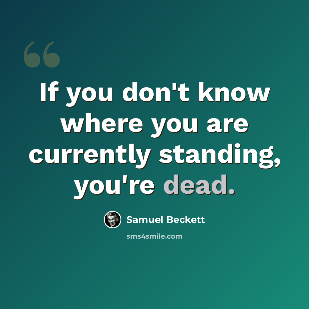 “If you don't know where you are currently standing, you're dead.” quote by Samuel Beckett