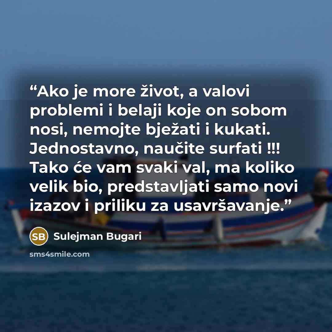 “Ako je more život, a valovi problemi i belaji koje on sobom nosi, nemojte bježati i kukati. Jednostavno, naučite surfati !!! Tako će vam svaki val, ma koliko velik bio, predstavljati samo novi izazov i priliku za usavršavanje.” quote by Sulejman Bugari
