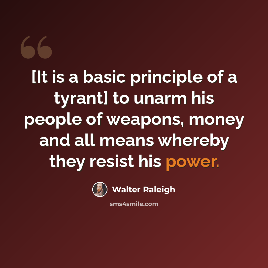 “[It is a basic principle of a tyrant] to unarm his people of weapons, money and all means whereby they resist his power.” quote by Walter Raleigh