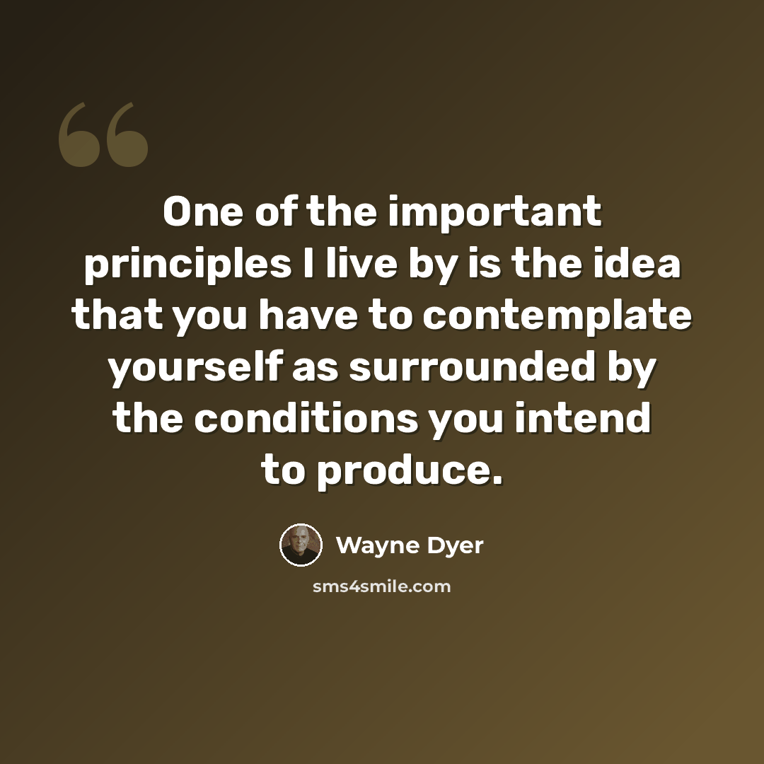 “One of the important principles I live by is the idea that you have to contemplate yourself as surrounded by the conditions you intend to produce.” quote by Wayne Dyer