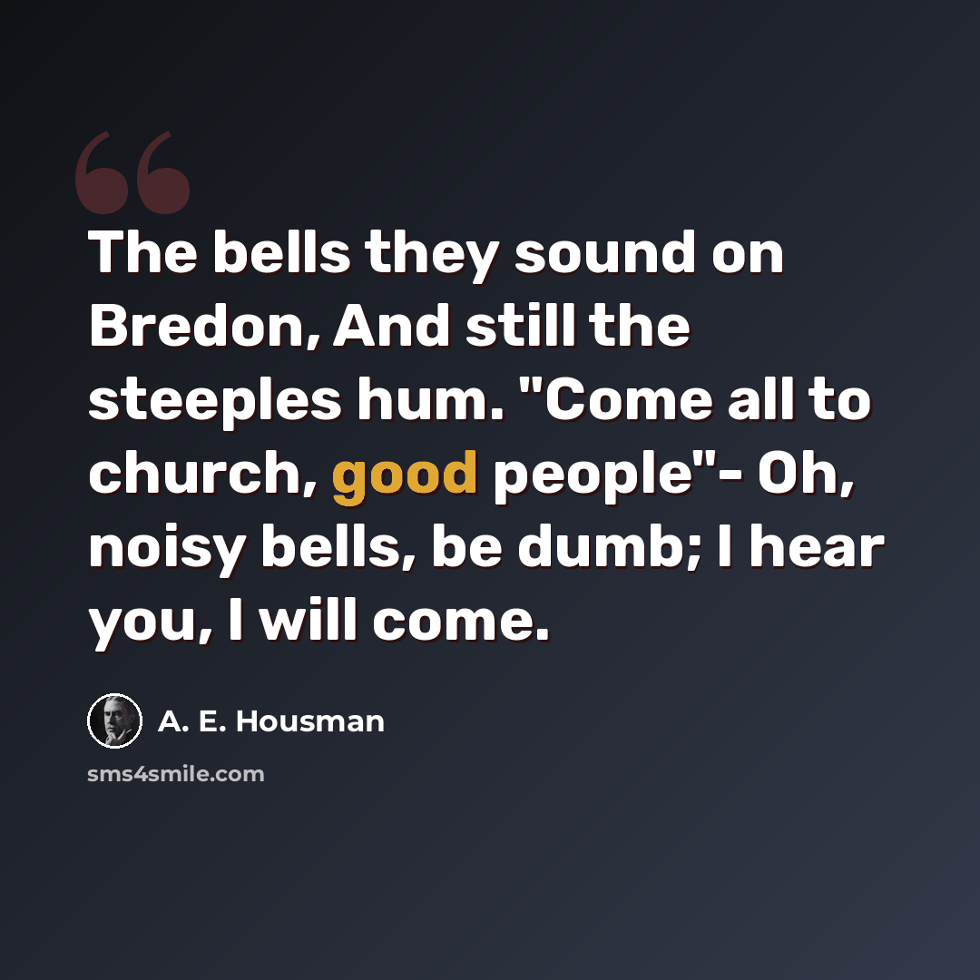 “The bells they sound on Bredon, And still the steeples hum. "Come all to church, good people"- Oh, noisy bells, be dumb; I hear you, I will come.” quote by A. E. Housman
