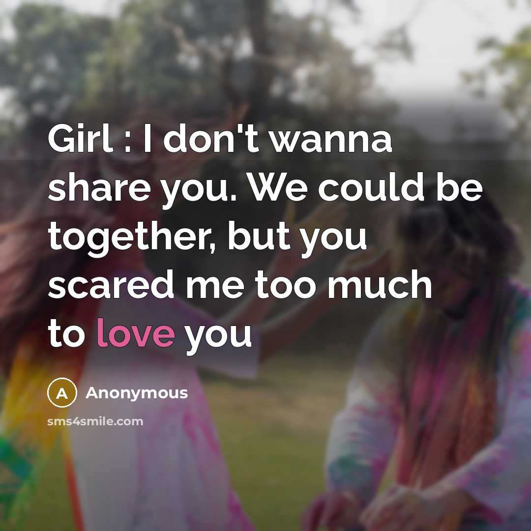 “Girl : I don't wanna share you. We could be together, but you scared me too much to love you” quote by Anonymous