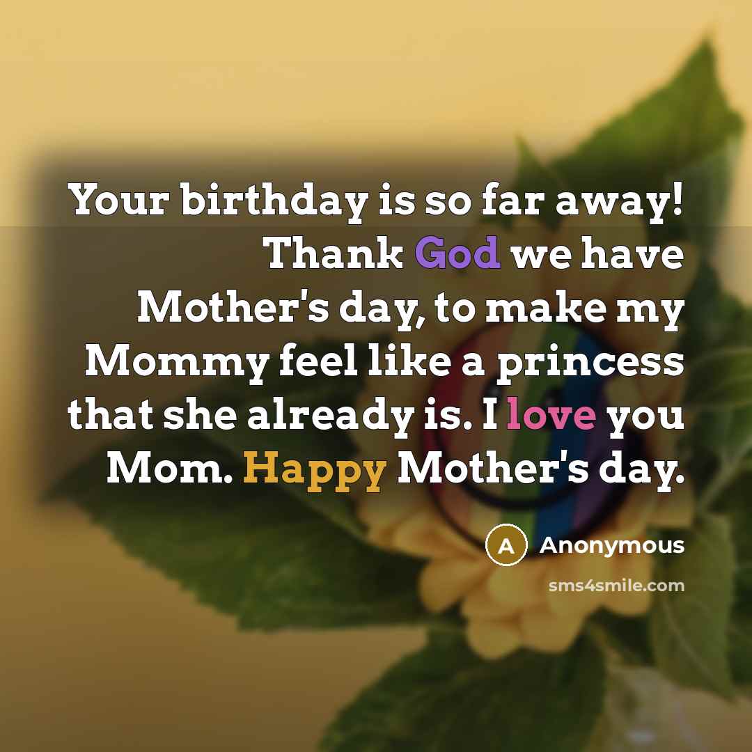 “Your birthday is so far away! Thank God we have Mother's day, to make my Mommy feel like a princess that she already is. I love you Mom. Happy Mother's day.” quote by Anonymous
