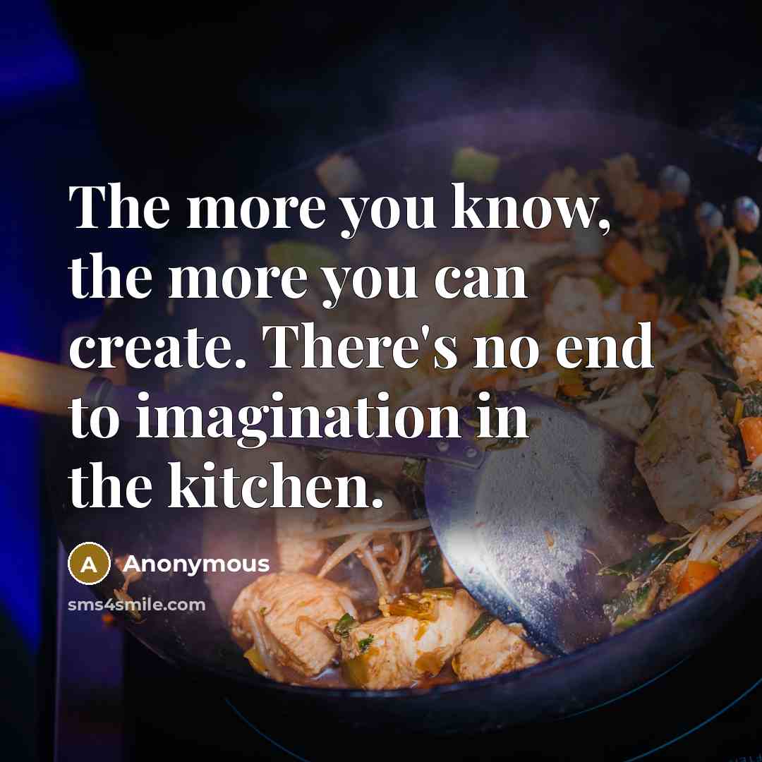 “The more you know, the more you can create. There's no end to imagination in the kitchen.” quote by Anonymous