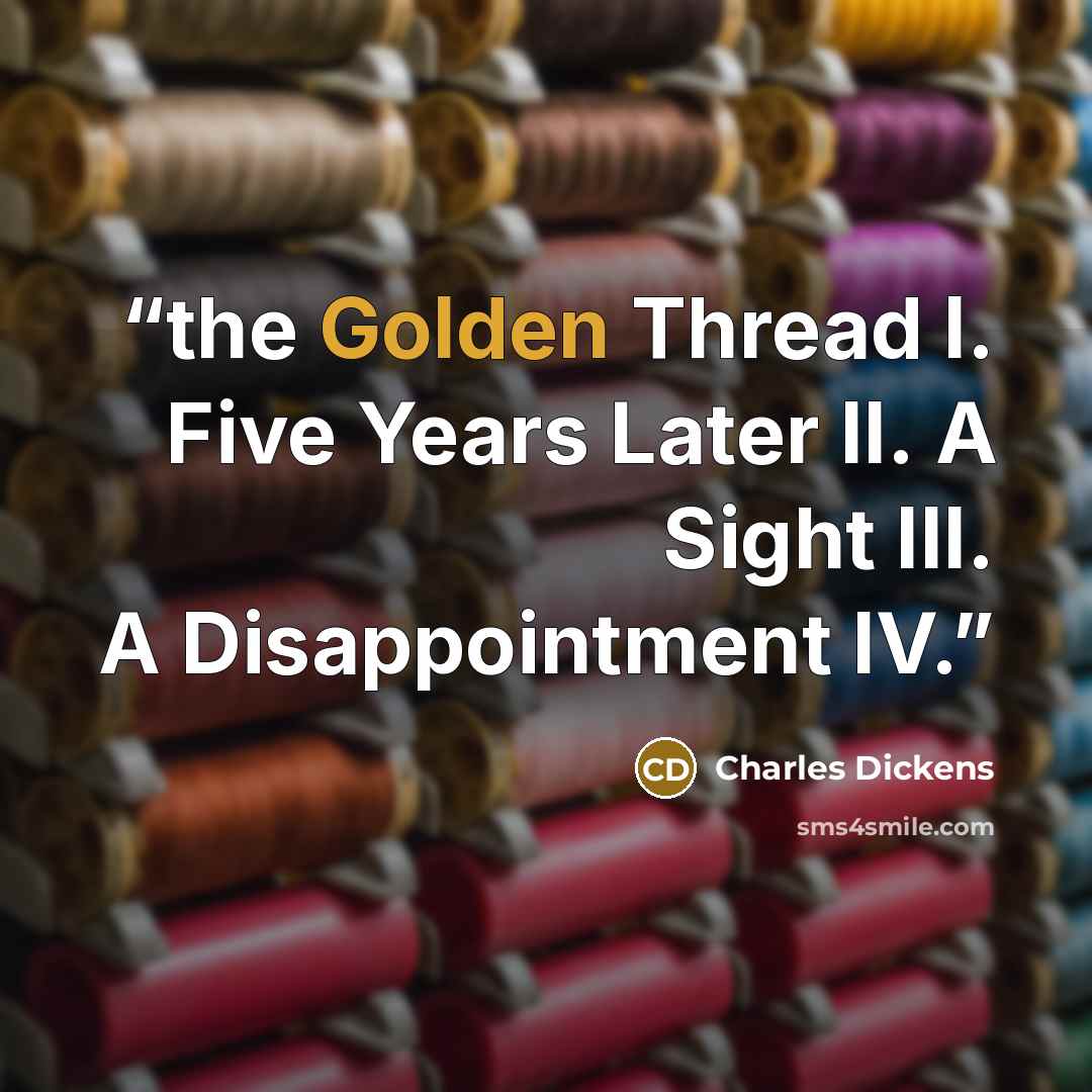 “the Golden Thread I. Five Years Later II. A Sight III. A Disappointment IV.” quote by Charles Dickens
