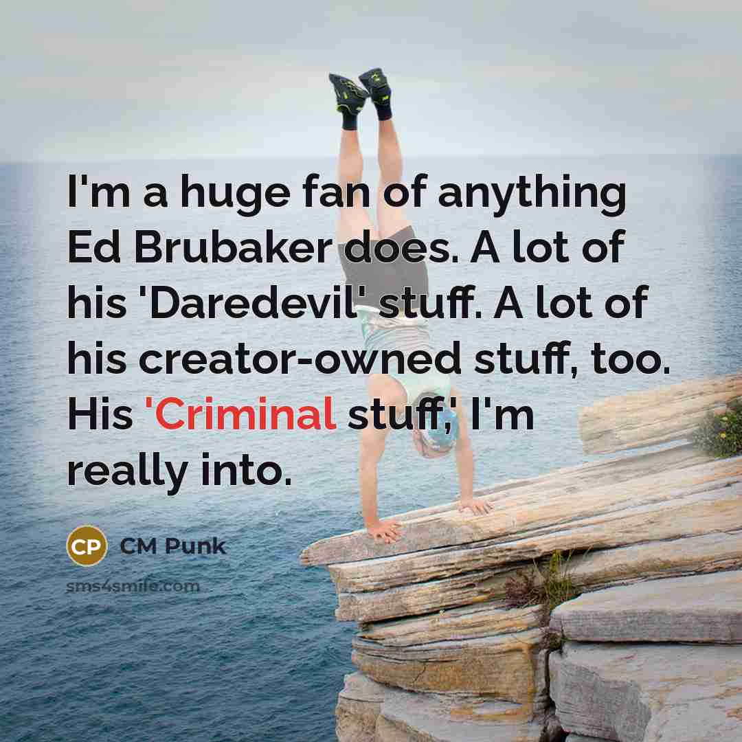 “I'm a huge fan of anything Ed Brubaker does. A lot of his 'Daredevil' stuff. A lot of his creator-owned stuff, too. His 'Criminal stuff,' I'm really into.” quote by CM Punk
