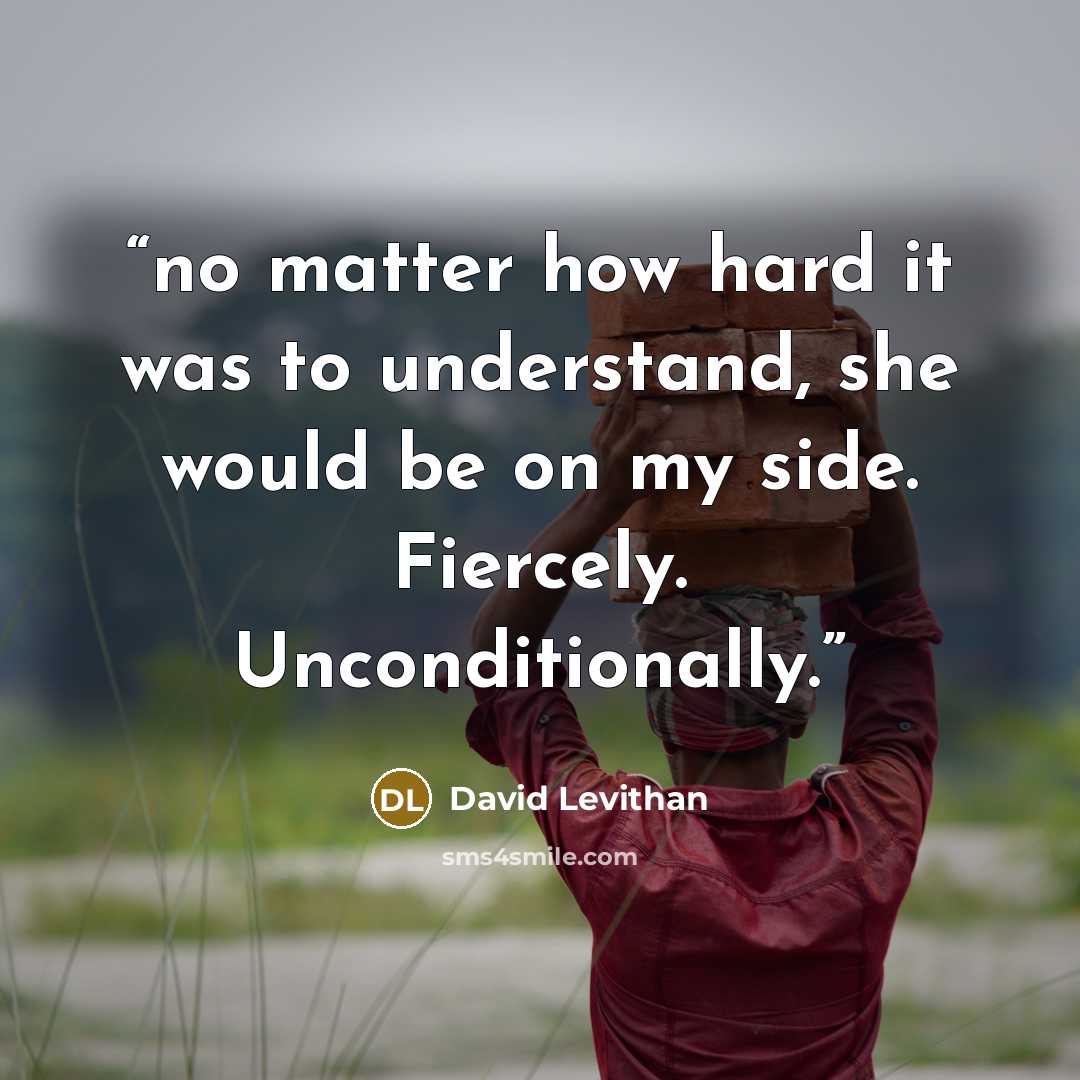 “no matter how hard it was to understand, she would be on my side. Fiercely. Unconditionally.” quote by David Levithan