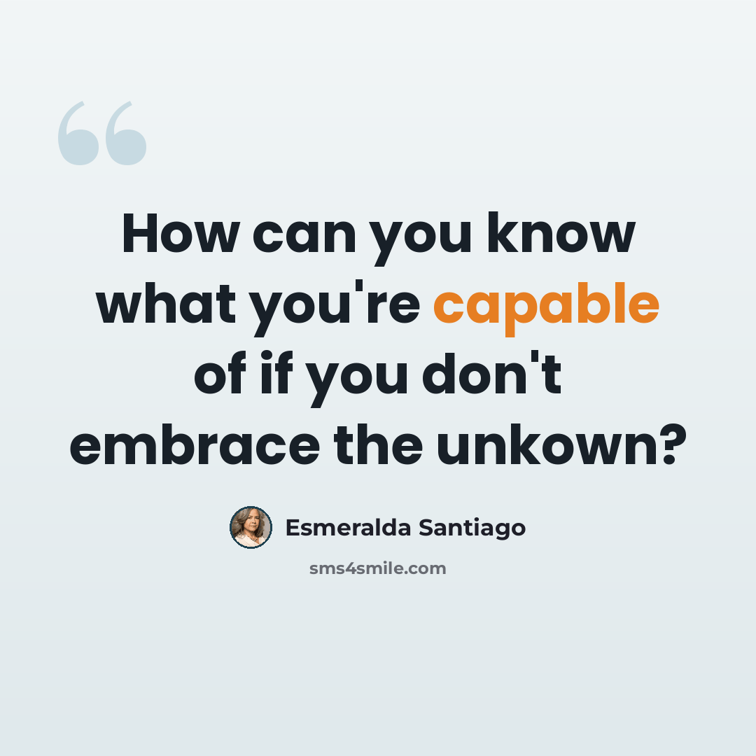 “How can you know what you're capable of if you don't embrace the unkown?” quote by Esmeralda Santiago
