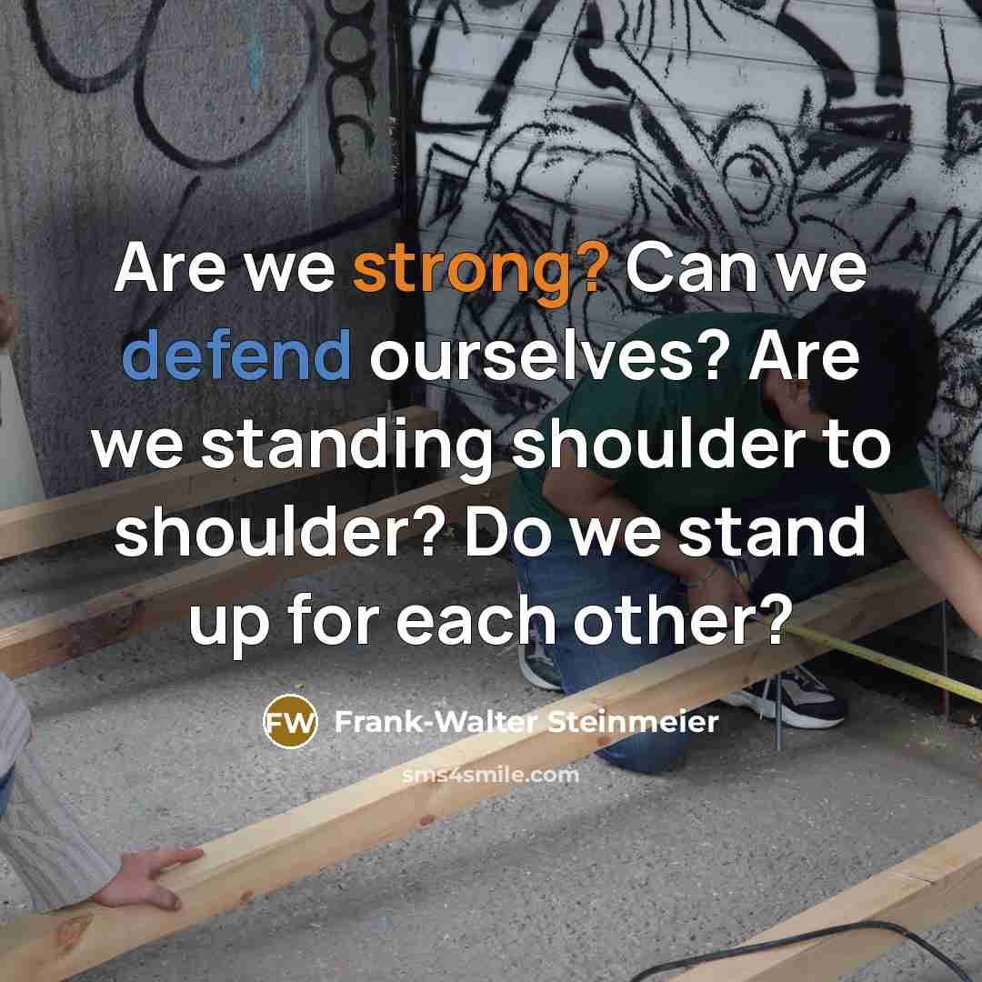 “Are we strong? Can we defend ourselves? Are we standing shoulder to shoulder? Do we stand up for each other?” quote by Frank-Walter Steinmeier