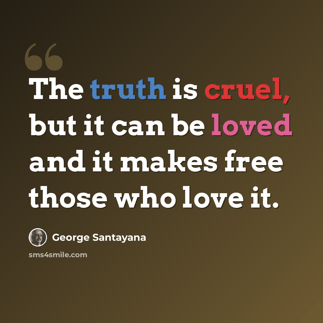 “The truth is cruel, but it can be loved and it makes free those who love it.” quote by George Santayana