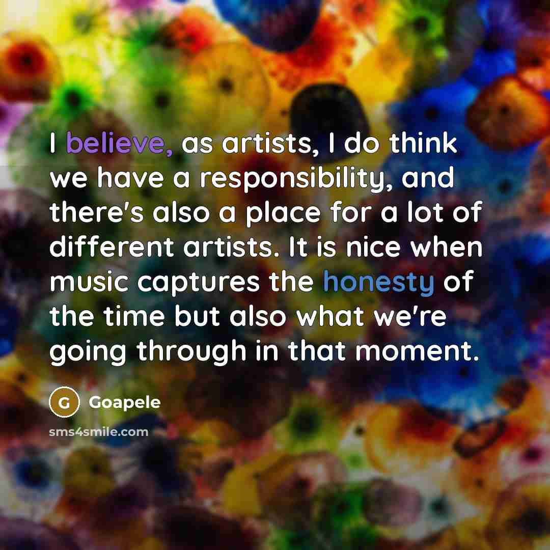 “I believe, as artists, I do think we have a responsibility, and there's also a place for a lot of different artists. It is nice when music captures the honesty of the time but also what we're going through in that moment.” quote by Goapele