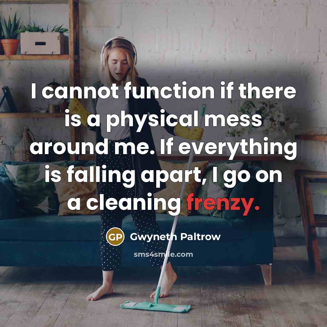 “I cannot function if there is a physical mess around me. If everything is falling apart, I go on a cleaning frenzy.” quote by Gwyneth Paltrow