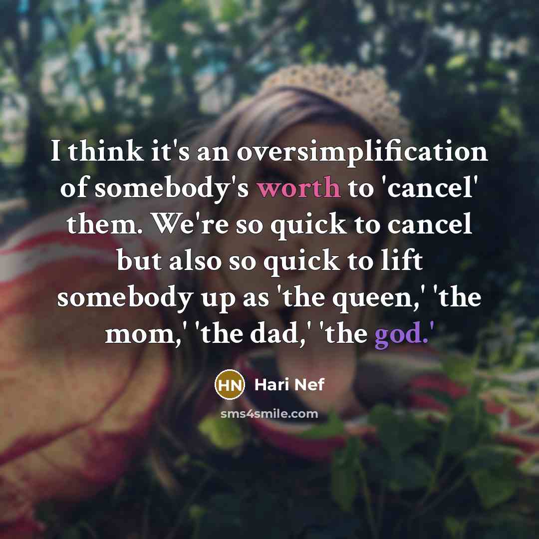 “I think it's an oversimplification of somebody's worth to 'cancel' them. We're so quick to cancel but also so quick to lift somebody up as 'the queen,' 'the mom,' 'the dad,' 'the god.'” quote by Hari Nef