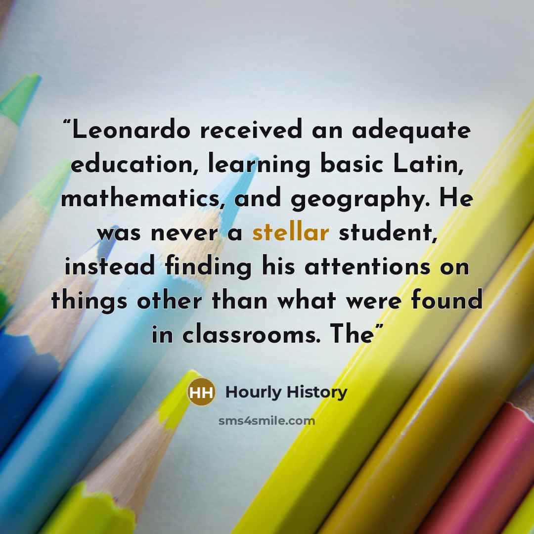 “Leonardo received an adequate education, learning basic Latin, mathematics, and geography. He was never a stellar student, instead finding his attentions on things other than what were found in classrooms. The” quote by Hourly History