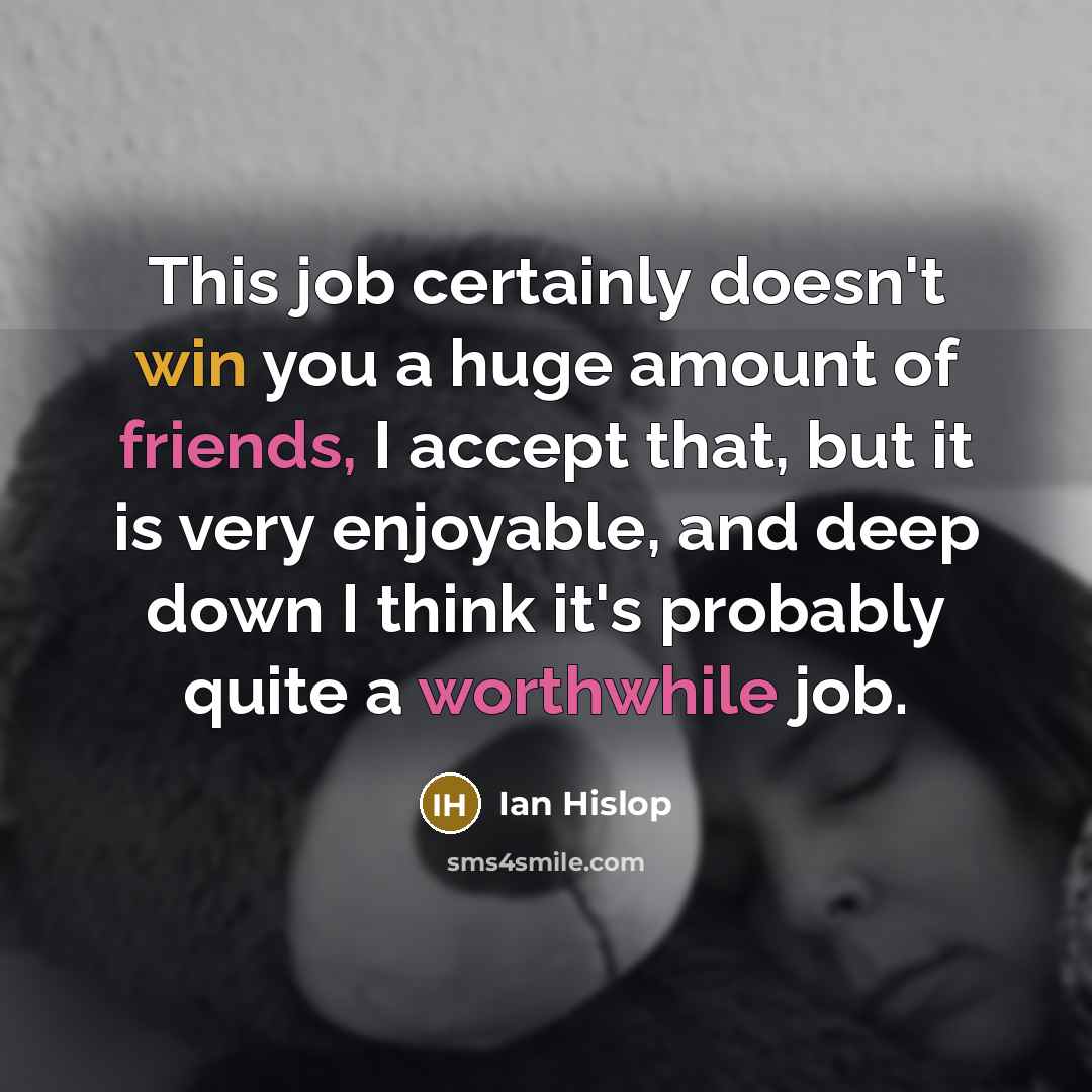 “This job certainly doesn't win you a huge amount of friends, I accept that, but it is very enjoyable, and deep down I think it's probably quite a worthwhile job.” quote by Ian Hislop