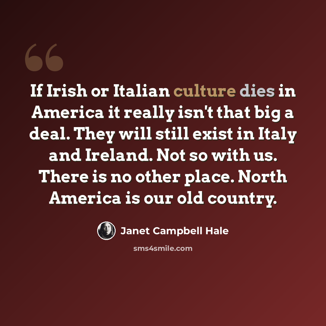 “If Irish or Italian culture dies in America it really isn't that big a deal. They will still exist in Italy and Ireland. Not so with us. There is no other place. North America is our old country.” quote by Janet Campbell Hale