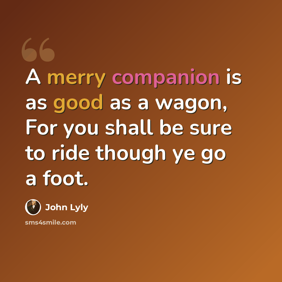 “A merry companion is as good as a wagon, For you shall be sure to ride though ye go a foot.” quote by John Lyly