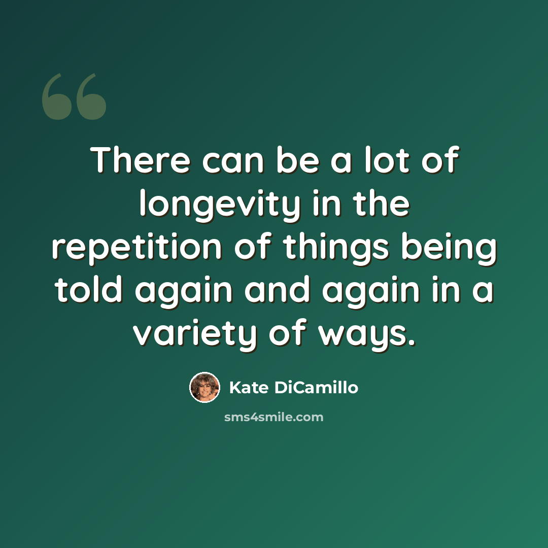 “There can be a lot of longevity in the repetition of things being told again and again in a variety of ways.” quote by Kate DiCamillo